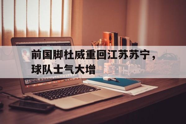 od体育下载-包含前国脚杜威重回江苏苏宁，球队士气大增的词条