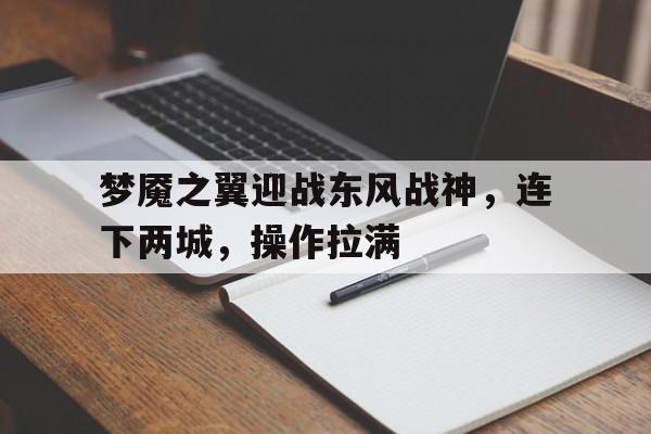 od体育网页版入口-梦魇之翼迎战东风战神，连下两城，操作拉满的简单介绍